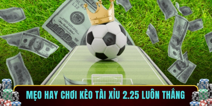 Mẹo hay chơi kèo tài xỉu 2.25 luôn thắng