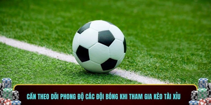Cần theo dõi phong độ các đội bóng khi tham gia kèo tài xỉu
